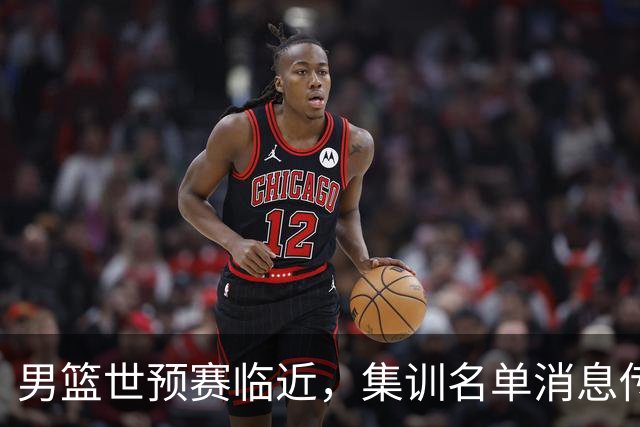 男篮世预赛临近，集训名单消息传出，郭士强带队，12 人名单引热议