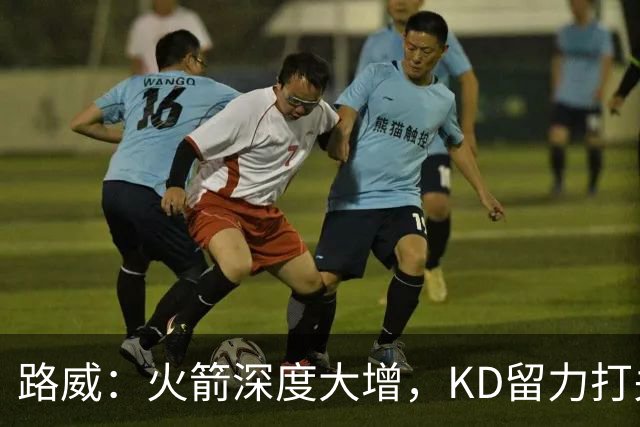 路威：火箭深度大增，KD留力打关键时刻会制造大麻烦