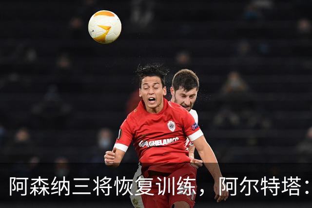 阿森纳三将恢复训练，阿尔特塔：若一切正常即可出战利物浦