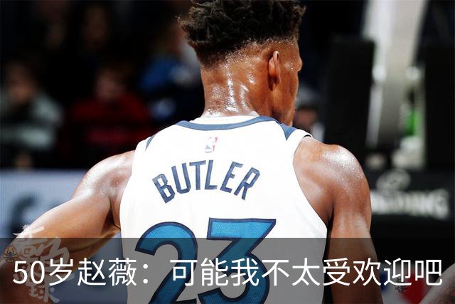 50岁赵薇：可能我不太受欢迎吧